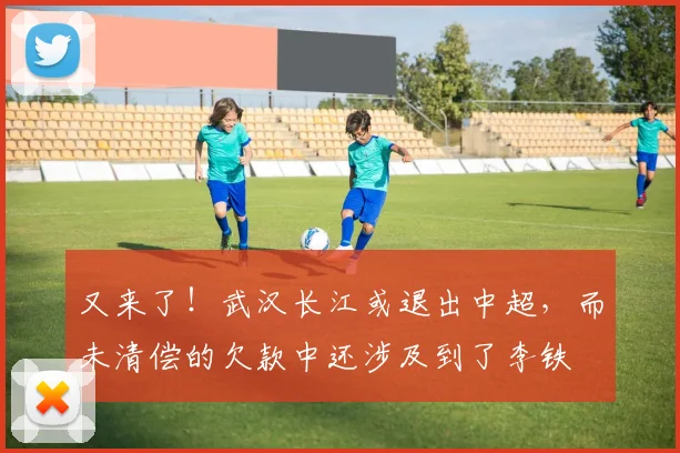 又来了！武汉长江或退出中超，而未清偿的欠款中还涉及到了李铁