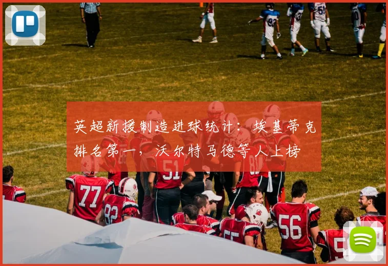 英超新援制造进球统计：埃基蒂克排名第一，沃尔特马德等人上榜