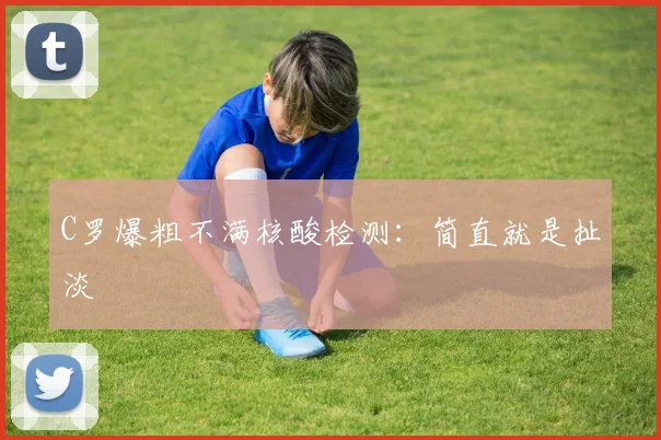 C罗爆粗不满核酸检测：简直就是扯淡