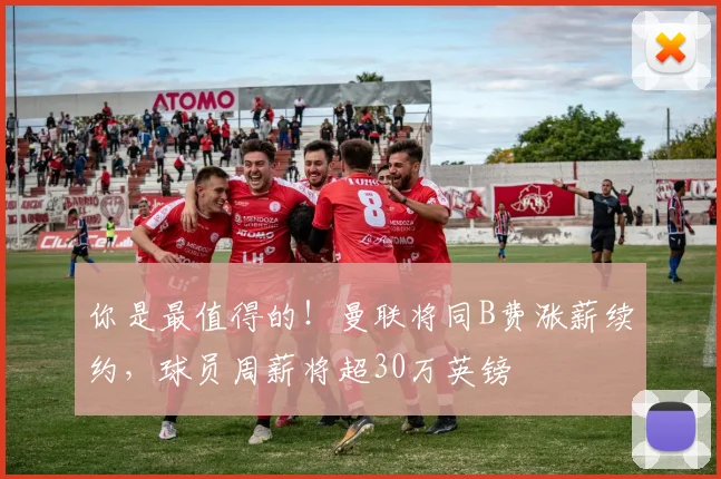 你是最值得的！曼联将同B费涨薪续约，球员周薪将超30万英镑