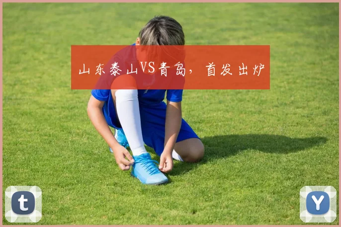 山东泰山VS青岛，首发出炉