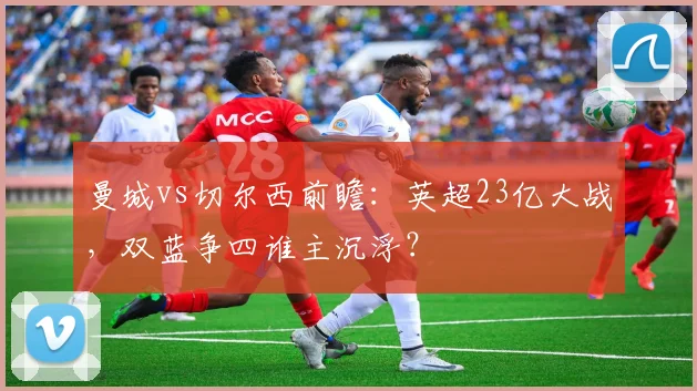曼城vs切尔西前瞻：英超23亿大战，双蓝争四谁主沉浮？