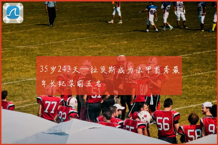 35岁243天--拉莫斯成为法甲首秀最年长纪录前五名