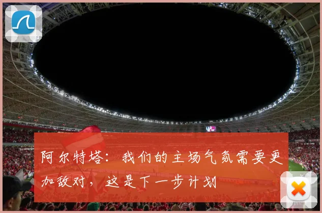 阿尔特塔：我们的主场气氛需要更加敌对，这是下一步计划