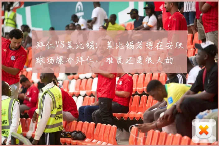 拜仁VS莱比锡：莱比锡若想在安联球场爆冷拜仁，难度还是很大的