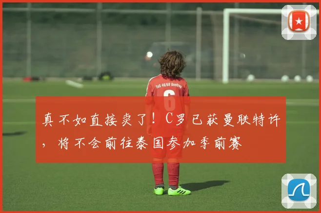 真不如直接卖了！C罗已获曼联特许，将不会前往泰国参加季前赛