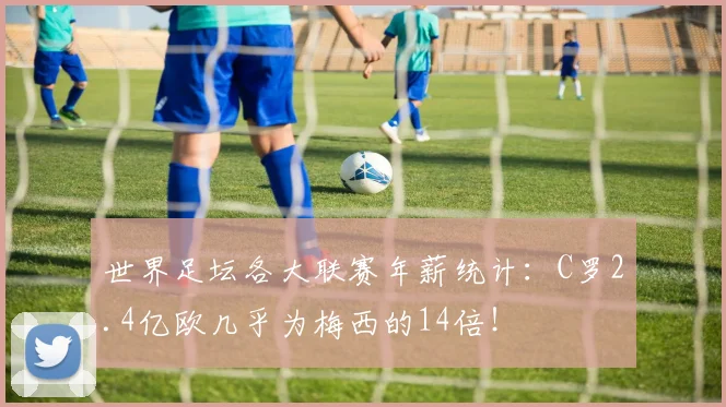 世界足坛各大联赛年薪统计：C罗2.4亿欧几乎为梅西的14倍！