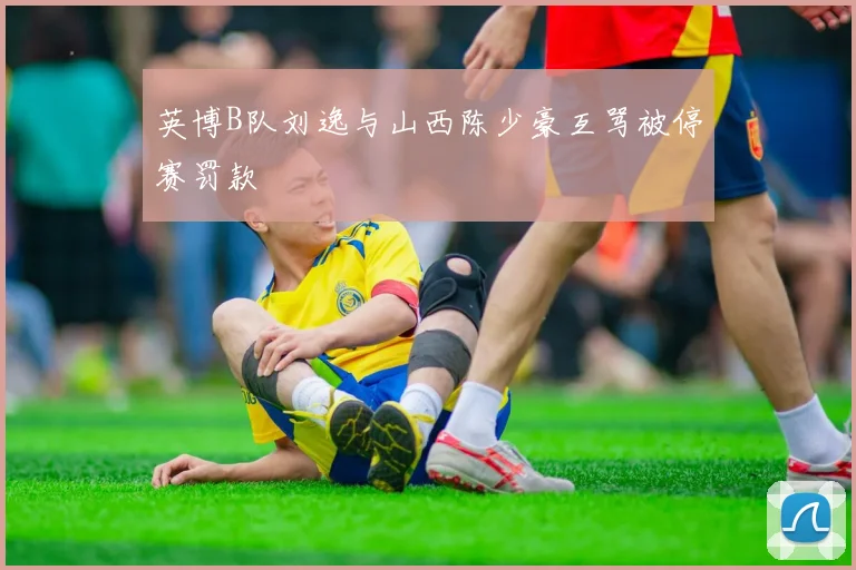 英博B队刘逸与山西陈少豪互骂被停赛罚款