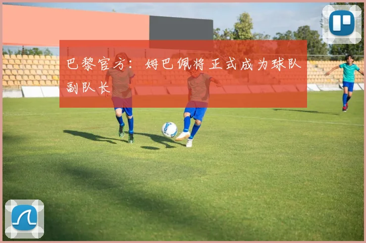 巴黎官方：姆巴佩将正式成为球队副队长