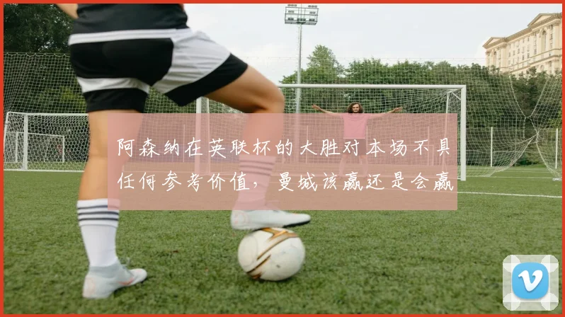 阿森纳在英联杯的大胜对本场不具任何参考价值，曼城该赢还是会赢