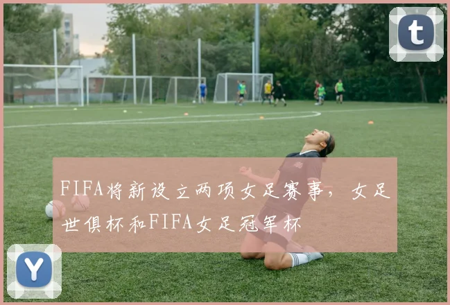 FIFA将新设立两项女足赛事，女足世俱杯和FIFA女足冠军杯