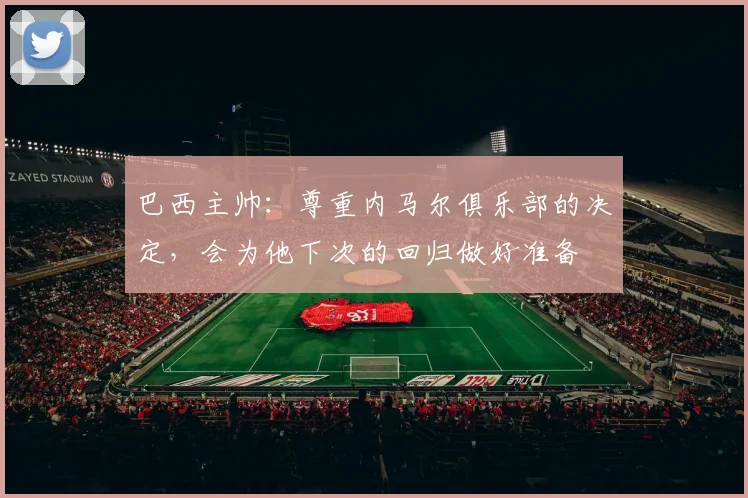 巴西主帅：尊重内马尔俱乐部的决定，会为他下次的回归做好准备