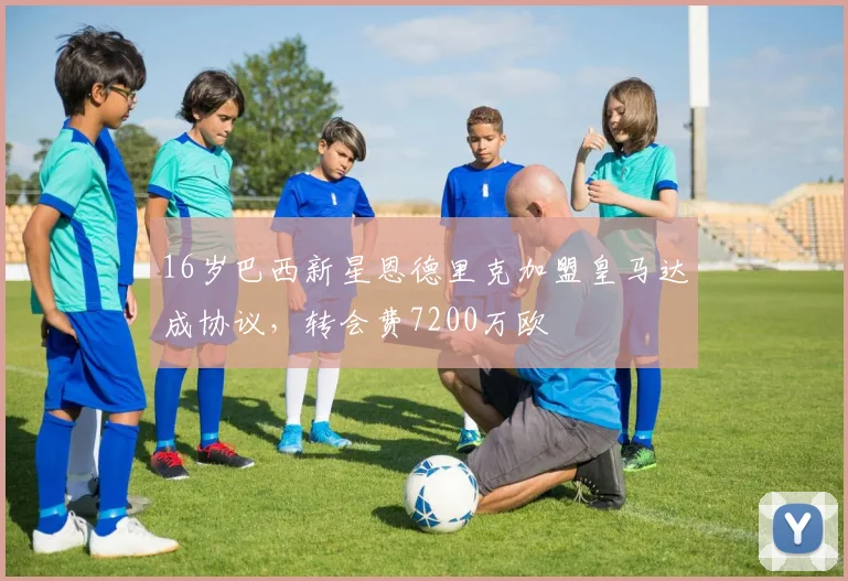 16岁巴西新星恩德里克加盟皇马达成协议，转会费7200万欧