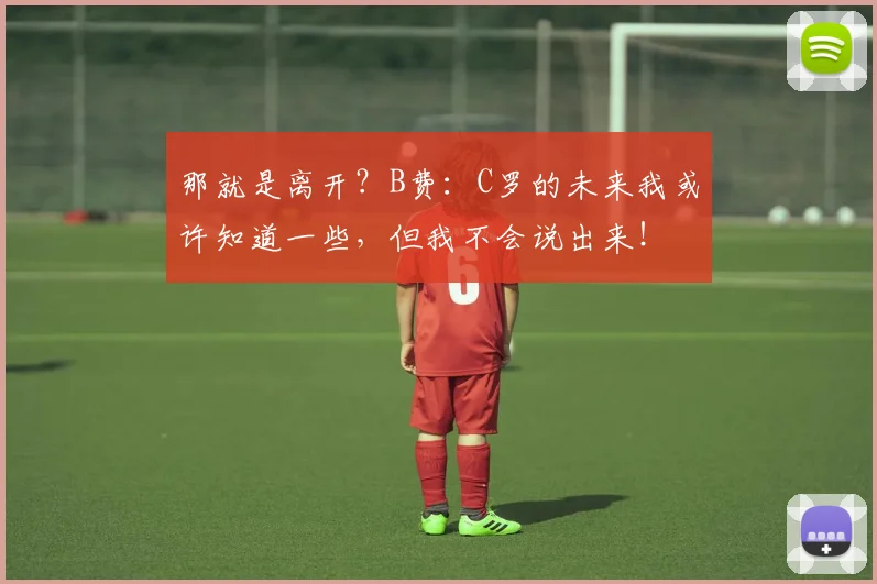 那就是离开？B费：C罗的未来我或许知道一些，但我不会说出来！