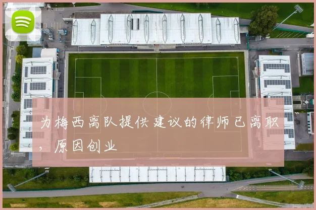 为梅西离队提供建议的律师已离职，原因创业