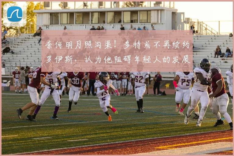 奈何明月照沟渠！多特或不再续约罗伊斯，认为他阻碍年轻人的发展