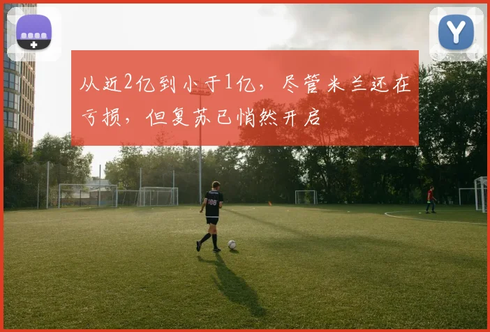 从近2亿到小于1亿，尽管米兰还在亏损，但复苏已悄然开启