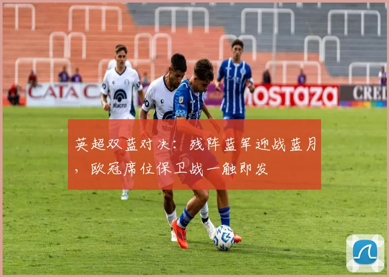 英超双蓝对决：残阵蓝军迎战蓝月，欧冠席位保卫战一触即发