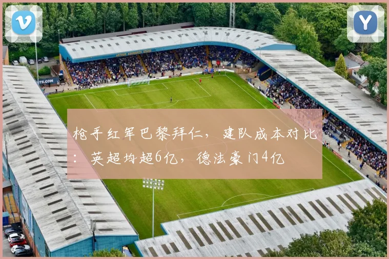 枪手红军巴黎拜仁，建队成本对比：英超均超6亿，德法豪门4亿