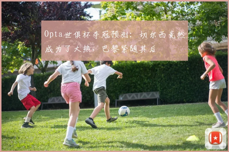 Opta世俱杯夺冠预测：切尔西竟然成为了大热，巴黎紧随其后