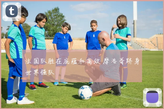 法国队胜在底蕴和高效 摩洛哥跻身世界强队