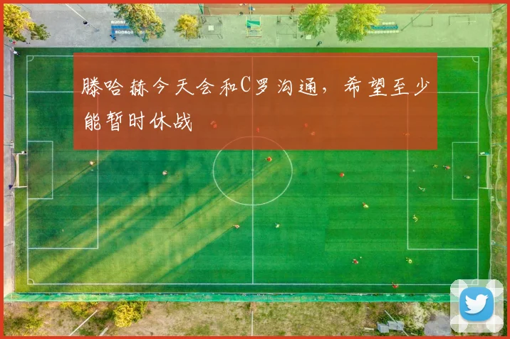 滕哈赫今天会和C罗沟通，希望至少能暂时休战