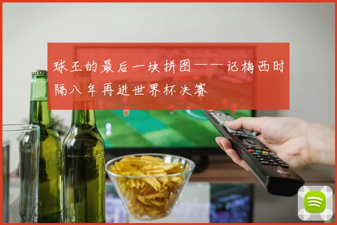 球王的最后一块拼图——记梅西时隔八年再进世界杯决赛