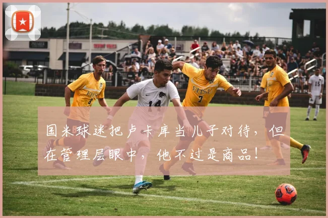 国米球迷把卢卡库当儿子对待，但在管理层眼中，他不过是商品！