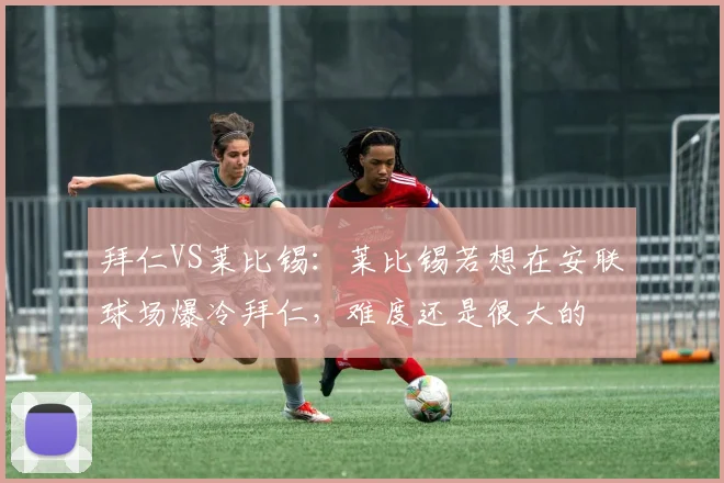 拜仁VS莱比锡：莱比锡若想在安联球场爆冷拜仁，难度还是很大的