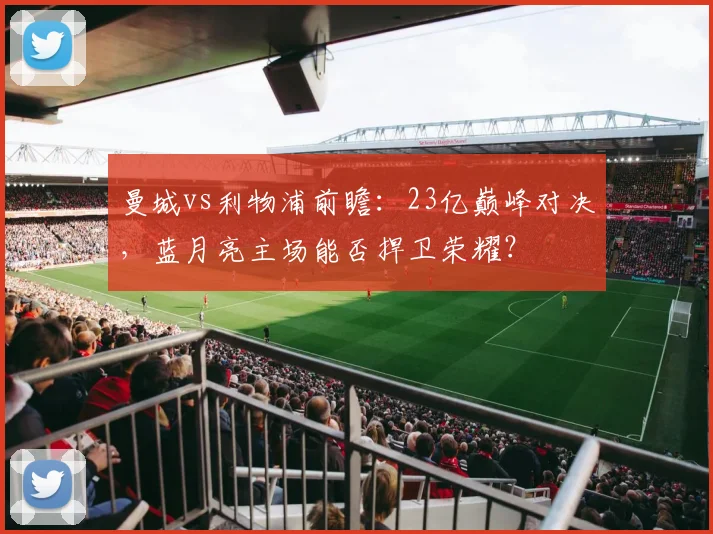 曼城vs利物浦前瞻：23亿巅峰对决，蓝月亮主场能否捍卫荣耀？