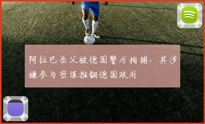 阿拉巴岳父被德国警方拘捕，其涉嫌参与密谋推翻德国政府