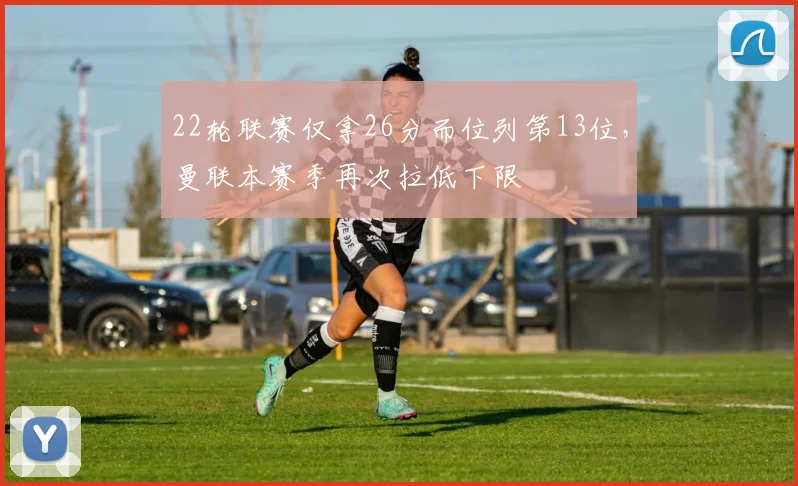 22轮联赛仅拿26分而位列第13位，曼联本赛季再次拉低下限