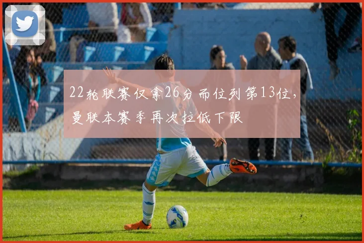 22轮联赛仅拿26分而位列第13位，曼联本赛季再次拉低下限