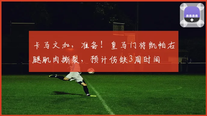 卡马文加，准备！皇马门将凯帕右腿肌肉撕裂，预计伤缺3周时间