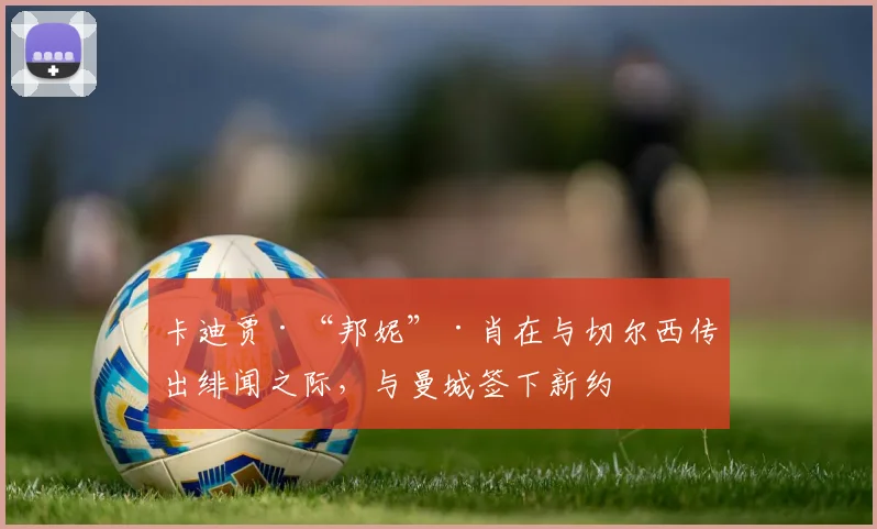 卡迪贾·“邦妮”·肖在与切尔西传出绯闻之际，与曼城签下新约