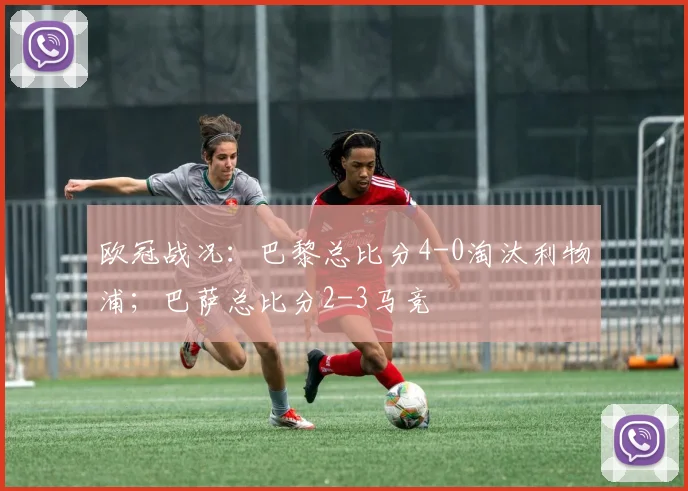 欧冠战况：巴黎总比分4-0淘汰利物浦；巴萨总比分2-3马竞
