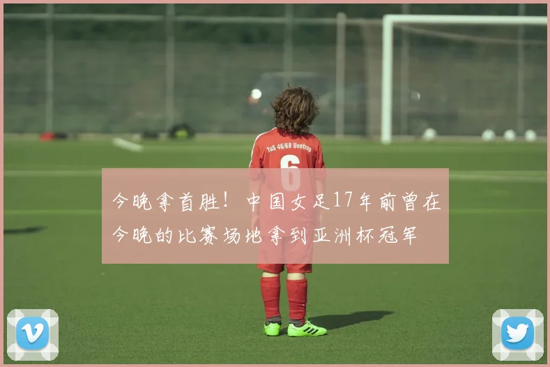 今晚拿首胜！中国女足17年前曾在今晚的比赛场地拿到亚洲杯冠军