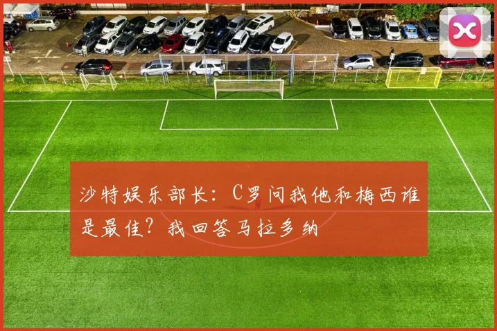 沙特娱乐部长：C罗问我他和梅西谁是最佳？我回答马拉多纳
