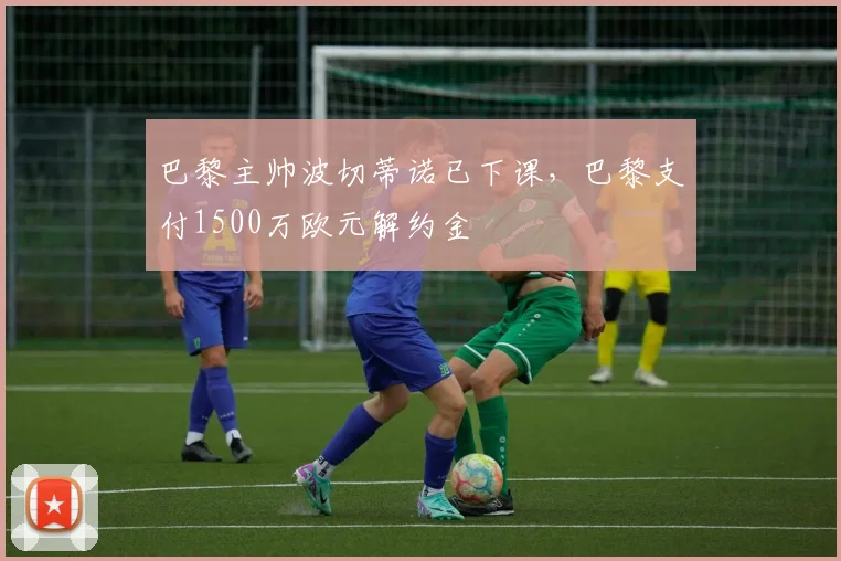 巴黎主帅波切蒂诺已下课，巴黎支付1500万欧元解约金