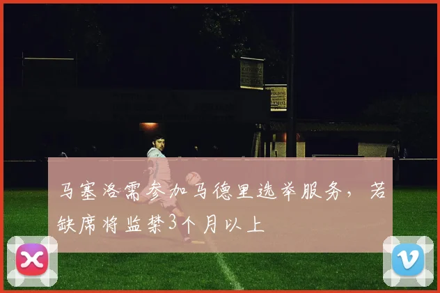 马塞洛需参加马德里选举服务，若缺席将监禁3个月以上