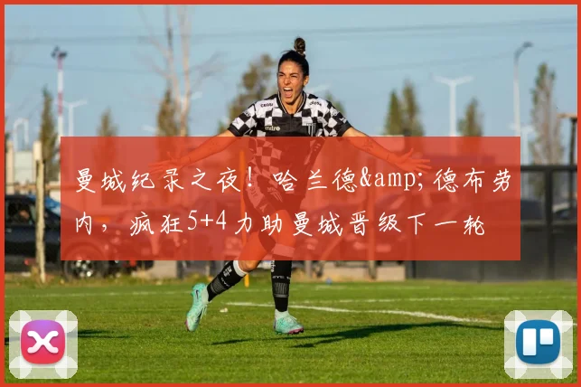 曼城纪录之夜！哈兰德&德布劳内，疯狂5+4力助曼城晋级下一轮