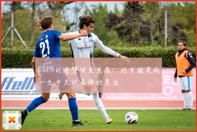 ESPN记者赞埃里克森：这可能是我一生中见过最棒的复出