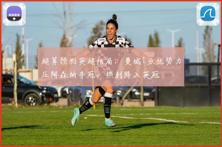 超算预测英超结局：曼城1分优势力压阿森纳夺冠，热刺降入英冠