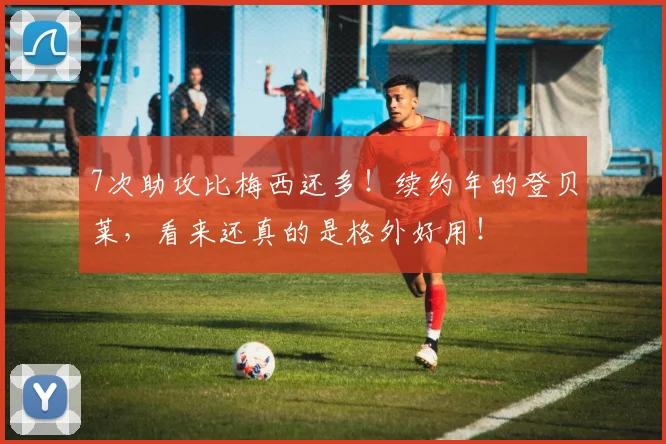7次助攻比梅西还多！续约年的登贝莱，看来还真的是格外好用！