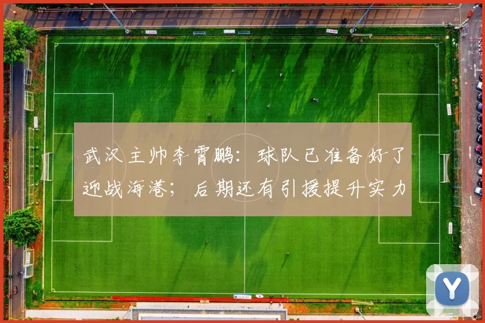武汉主帅李霄鹏：球队已准备好了迎战海港；后期还有引援提升实力