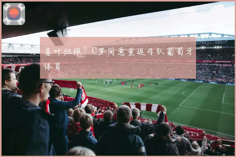 落叶归根？C罗同意重返母队葡萄牙体育