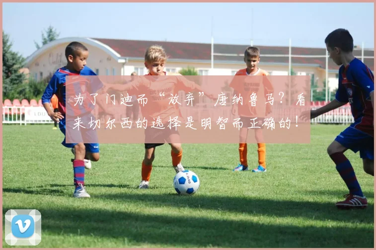 为了门迪而“放弃”唐纳鲁马？看来切尔西的选择是明智而正确的！