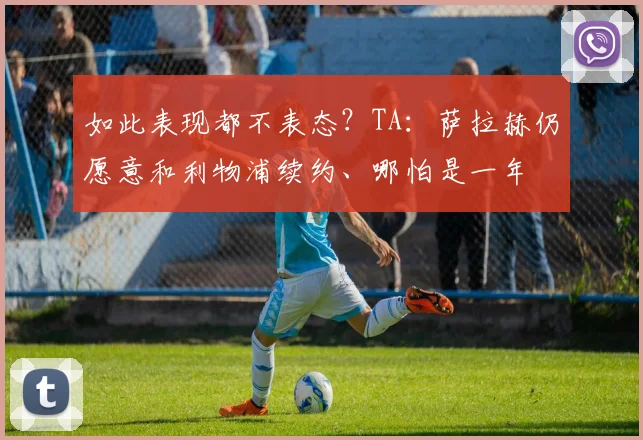 如此表现都不表态？TA：萨拉赫仍愿意和利物浦续约、哪怕是一年