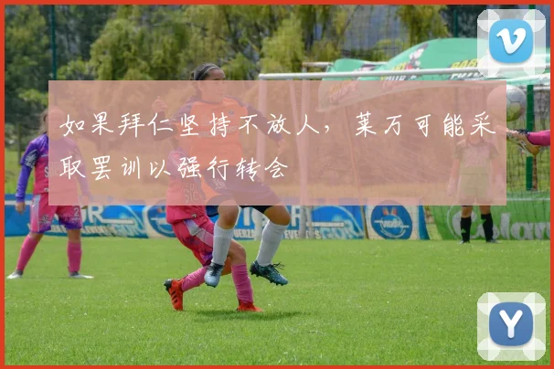 如果拜仁坚持不放人，莱万可能采取罢训以强行转会