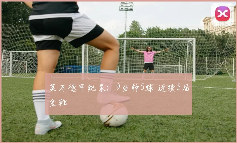 莱万德甲纪录：9分钟5球 连续5届金靴